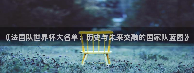 2026年世界杯赛程:《法国队世界杯大名单:历史与未来交融的国家队蓝图》