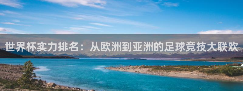 2026世界杯南美区积分榜:世界杯实力排名:从欧洲到亚洲的足球竞技大联欢